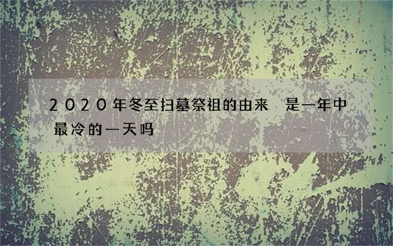 2020年冬至扫墓祭祖的由来 是一年中最冷的一天吗